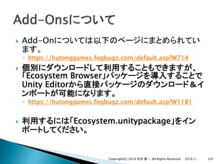 } Add-On
◦ https://hutonggames.fogbugz.com/default.asp?W714
}
Ecosystem Browser
Unity Editor
◦ https://hutonggames.fogbugz.com/default.asp?W1181
} Ecosystem.unitypackage
2016/1Copyright(C) 2016 . All Rights Reserved 241
 