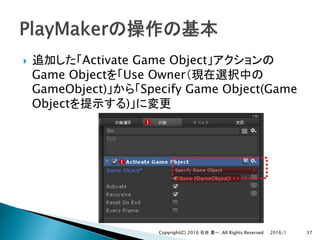 } Activate Game Object
Game Object Use Owner
GameObject) Specify Game Object(Game
Object )
2016/1Copyright(C) 2016 . All Rights Reserved 37
 