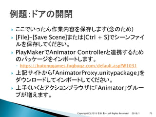 } ( )
} [File]-[Save Scene] [Ctrl + S]
} PlayMaker Animator Controller
◦ https://hutonggames.fogbugz.com/default.asp?W1031
} AnimatorProxy.unitypackage
} Animator
2016/1Copyright(C) 2016 . All Rights Reserved 70
 