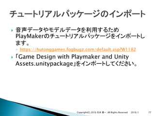 }
PlayMaker
◦ https://hutonggames.fogbugz.com/default.asp?W1182
} Game Design with Playmaker and Unity
Assets.unitypackage
2016/1Copyright(C) 2016 . All Rights Reserved 77
 