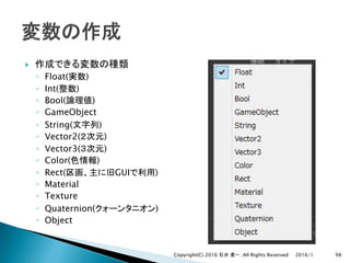 }
◦ Float( )
◦ Int( )
◦ Bool( )
◦ GameObject
◦ String( )
◦ Vector2( )
◦ Vector3( )
◦ Color( )
◦ Rect( GUI )
◦ Material
◦ Texture
◦ Quaternion( )
◦ Object
2016/1Copyright(C) 2016 . All Rights Reserved 98
 