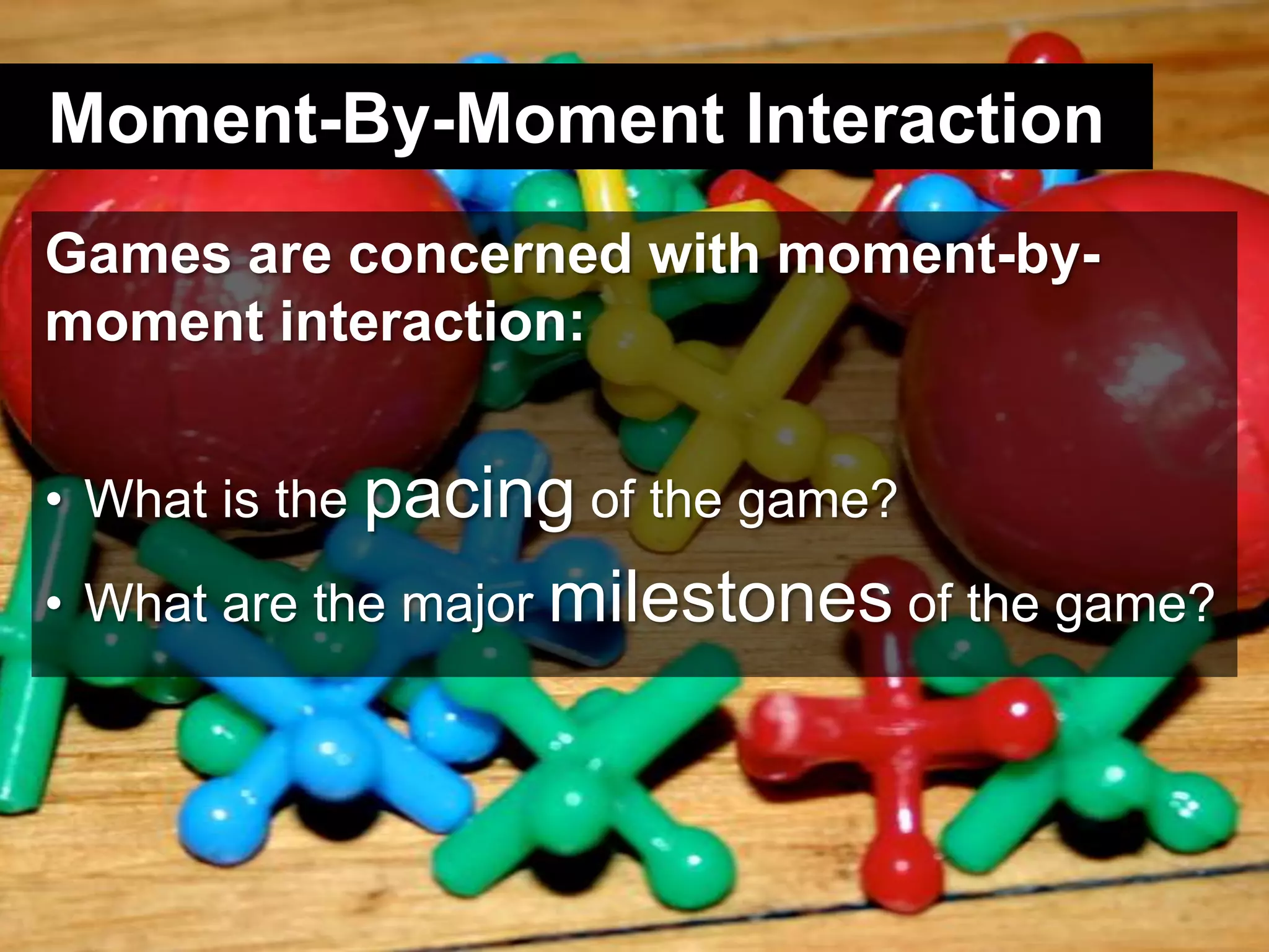 Moment-By-Moment InteractionGames are concerned with moment-by-moment interaction:What is the pacing of the game?What are the major milestones of the game?