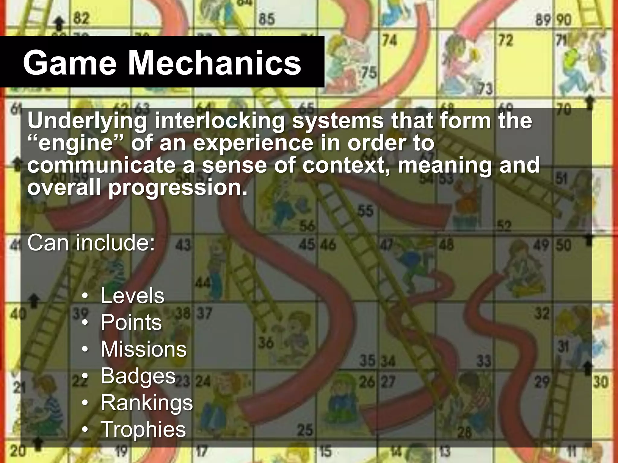 Game MechanicsUnderlying interlocking systems that form the “engine” of an experience in order to communicate a sense of context, meaning and overall progression. Can include:LevelsPointsMissionsBadgesRankingsTrophies
