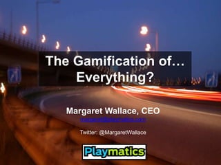 The Gamification of… Everything? Margaret Wallace, CEO margaret@playmatics.com Twitter: @MargaretWallace 