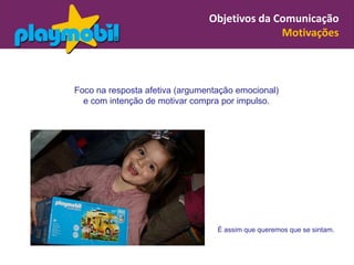 Objetivos da Comunicação
                                              Motivações



Foco na resposta afetiva (argumentação emocional)
  e com intenção de motivar compra por impulso.




                                  É assim que queremos que se sintam.
 