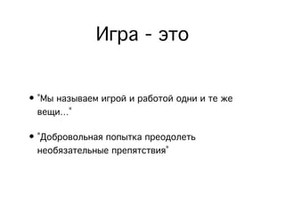 Игра - это
• "Мы называем игрой и работой одни и те же
вещи..."
• "Добровольная попытка преодолеть
необязательные препятствия"
