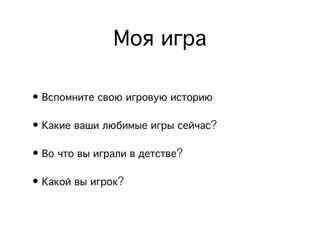 Моя игра
• Вспомните свою игровую историю
• Какие ваши любимые игры сейчас?
• Во что вы играли в детстве?
• Какой вы игрок?