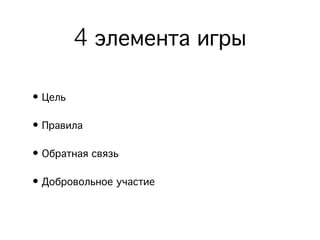 4 элемента игры
• Цель
• Правила
• Обратная связь
• Добровольное участие