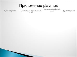 Приложение playmus
Думан Социалов - ,Архитектурно строительный
-301Кб
duman.sotsialov@gmail
.com Думан Социалов
 