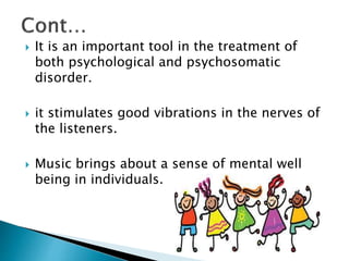  It is an important tool in the treatment of
both psychological and psychosomatic
disorder.
 it stimulates good vibrations in the nerves of
the listeners.
 Music brings about a sense of mental well
being in individuals.
 