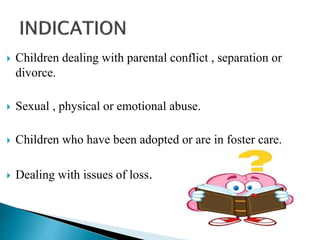  Children dealing with parental conflict , separation or
divorce.
 Sexual , physical or emotional abuse.
 Children who have been adopted or are in foster care.
 Dealing with issues of loss.
 