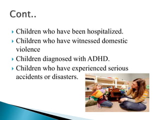  Children who have been hospitalized.
 Children who have witnessed domestic
violence
 Children diagnosed with ADHD.
 Children who have experienced serious
accidents or disasters.
 