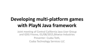 Developing multi-platform games
with PlayN Java framework
Joint meeting of Central California Java User Group
and GDG Fresno, 01/08/2015,Bitwise Industries
Presenter: Csaba Toth,
Csaba Technology Services LLC
 