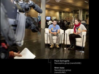 Paulo Sarriugarte
Nanooptics group (nanoGUNE)

Miren Isasa
Nanodevices group
(nanoGUNE)
 