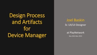 Design Process
and Artifacts
for
Device Manager
Joel Baskin
Sr. UX/UI Designer
at PlayNetwork
Nov 2013-Nov 2015
 