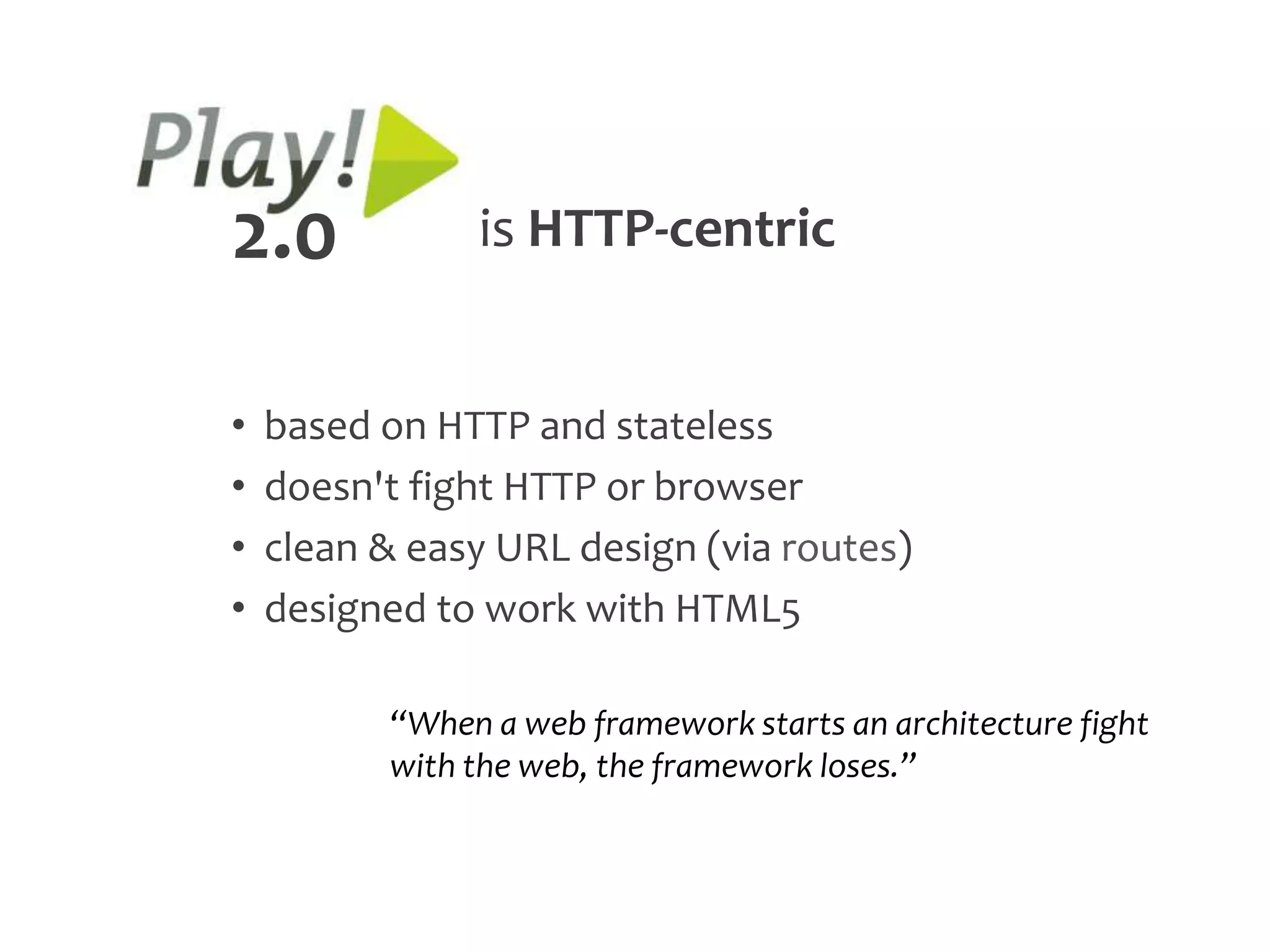 2.0            is HTTP-centric


•   based on HTTP and stateless
•   doesn't fight HTTP or browser
•   clean & easy URL design (via routes)
•   designed to work with HTML5

          “When a web framework starts an architecture fight
          with the web, the framework loses.”
 