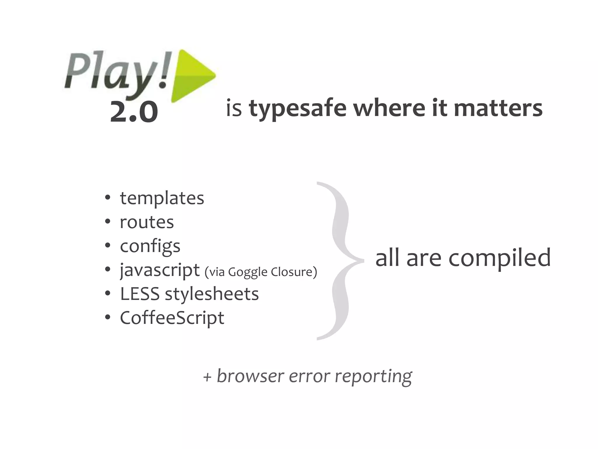 2.0                 is typesafe where it matters




                                      }
•   templates
•   routes
•   configs
•   javascript (via Goggle Closure)
                                          all are compiled
•   LESS stylesheets
•   CoffeeScript

                + browser error reporting
 
