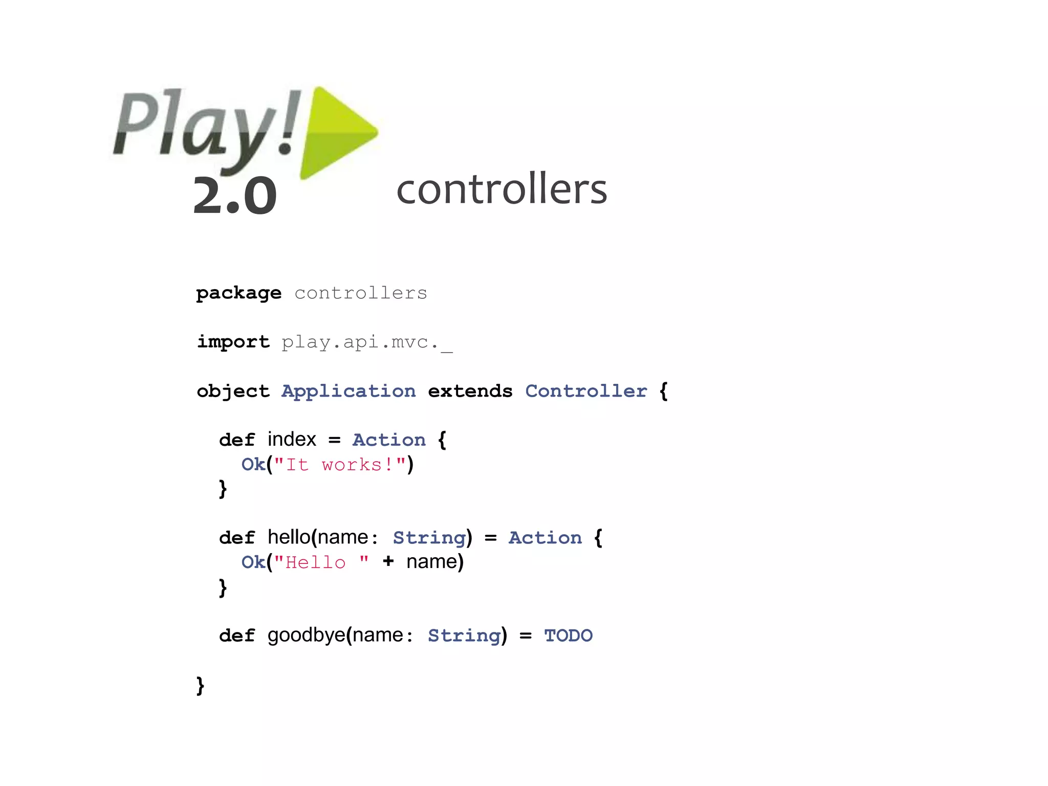 2.0                controllers

package controllers

import play.api.mvc._

object Application extends Controller {

    def index = Action {
      Ok("It works!")
    }

    def hello(name: String) = Action {
      Ok("Hello " + name)
    }

    def goodbye(name: String) = TODO

}
 