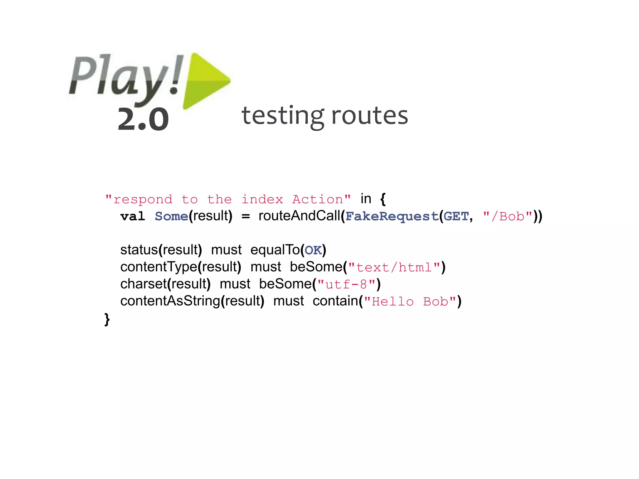 2.0              testing routes

"respond to the index Action" in {
  val Some(result) = routeAndCall(FakeRequest(GET, "/Bob"))

    status(result) must equalTo(OK)
    contentType(result) must beSome("text/html")
    charset(result) must beSome("utf-8")
    contentAsString(result) must contain("Hello Bob")
}
 