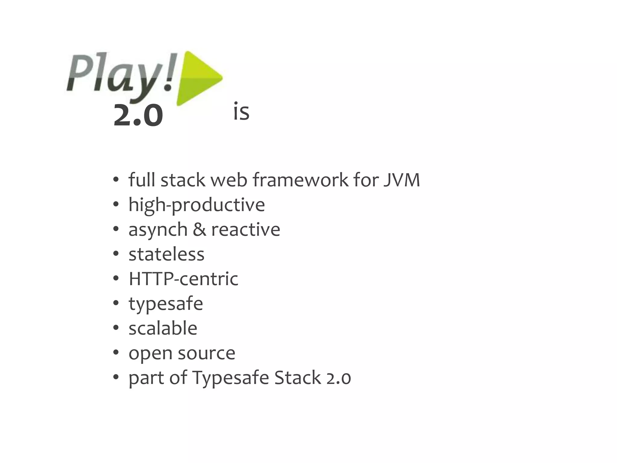 2.0            is

•   full stack web framework for JVM
•   high-productive
•   asynch & reactive
•   stateless
•   HTTP-centric
•   typesafe
•   scalable
•   open source
•   part of Typesafe Stack 2.0
 