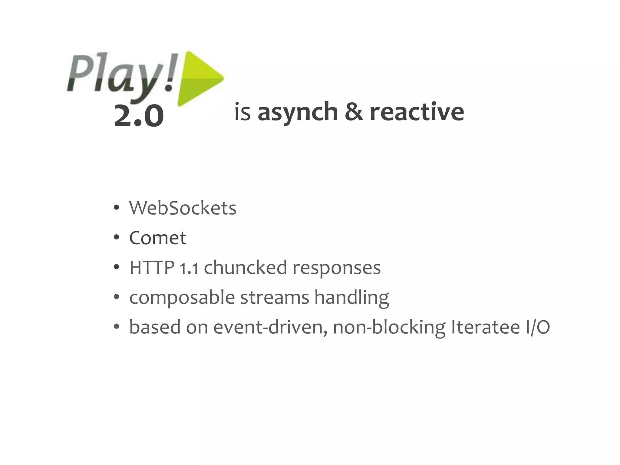 2.0            is asynch & reactive


•   WebSockets
•   Comet
•   HTTP 1.1 chuncked responses
•   composable streams handling
•   based on event-driven, non-blocking Iteratee I/O
 
