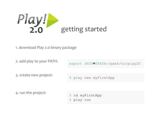 2.0                 getting started

1. download Play 2.0 binary package


2. add play to your PATH:
                              export PATH=$PATH:/path/to/play20


3. create new project:
                              $ play new myFirstApp



4. run the project:
                              $ cd myFirstApp
                              $ play run
 