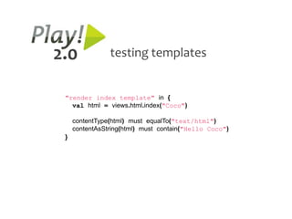 2.0             testing templates


 "render index template" in {
   val html = views.html.index("Coco")

     contentType(html) must equalTo("text/html")
     contentAsString(html) must contain("Hello Coco")
 }
 