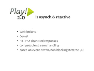 2.0            is asynch & reactive


•   WebSockets
•   Comet
•   HTTP 1.1 chuncked responses
•   composable streams handling
•   based on event-driven, non-blocking Iteratee I/O
 