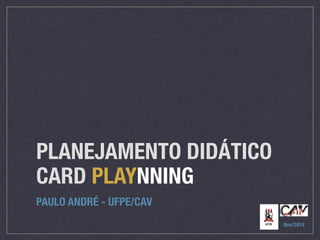 PLANEJAMENTO DIDÁTICO 
CARD PLAYNNING 
PAULO ANDRÉ - UFPE/CAV 
Nov/2014 
 