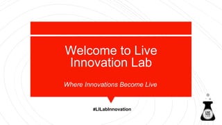 Welcome to Live
Innovation Lab
Where Innovations Become Live
#LILabInnovation
 