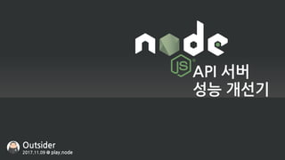 API 서버
성능 개선기
Outsider
2017.11.09 @ play.node
 