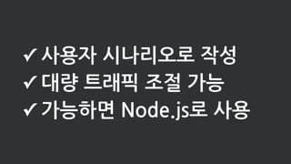 ✓ 사용자 시나리오로 작성
✓ 대량 트래픽 조절 가능
✓ 가능하면 Node.js로 사용
 