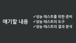 얘기할 내용
✓성능 테스트를 위한 준비
✓성능 테스트의 도구
✓성능 테스트의 결과 분석
 