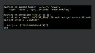 machine.vm.synced_folder '../../', '/www',
type: "rsync", rsync__exclude: "node_modules/"
machine.vm.provision "shell" do |s|
s.inline = "export MACHINE_ID=$1 && sudo apt-get update && sudo
apt-get install -y python”
s.args = ["test-machine-#{i}"]
end
 