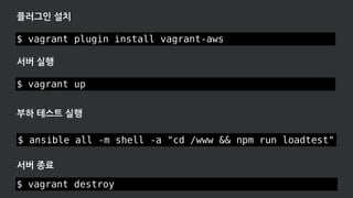 $ vagrant plugin install vagrant-aws
플러그인 설치
서버 실행
$ vagrant up
부하 테스트 실행
$ ansible all -m shell -a "cd /www && npm run loadtest"
서버 종료
$ vagrant destroy
 
