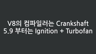 V8의 컴파일러는 Crankshaft
5.9 부터는 Ignition + Turbofan
 