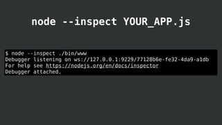 $ node --inspect ./bin/www
Debugger listening on ws://127.0.0.1:9229/77128b6e-fe32-4da9-a1db
For help see https://nodejs.org/en/docs/inspector
Debugger attached.
node --inspect YOUR_APP.js
 