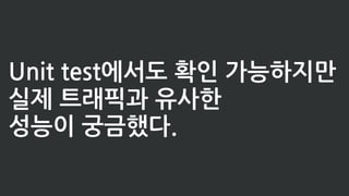 Unit test에서도 확인 가능하지만
실제 트래픽과 유사한
성능이 궁금했다.
 