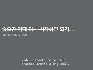 Node restarts so quickly
crashed aren't a big deal.
죽으면 어때 다시 시작하면 되지. . .
이건 좀 오버인것 같다!
 