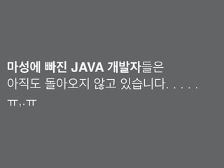 마성에 빠진 JAVA 개발자들은
아직도 돌아오지 않고 있습니다. . . . .
ㅠ,.ㅠ
 