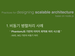 1.비동기 병렬처리 사례 
“ PhantomJS 기반의 이미지 최적화 처리 시스템 ” 
: AWS, MQ 기반의 비동기 처리
Practices for designing scalable architecture
base on node.js
 