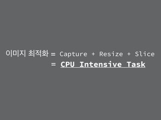 이미지 최적화 = Capture + Resize + Slice
CPU Intensive Task=
 
