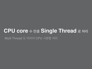 CPU core 수 만큼 Single Thread 로 처리
Multi Thread 도 어차피 CPU 시분할 처리
 