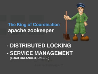 Apache ZooKeeper™
The King of Coordination
apache zookeeper
- DISTRIBUTED LOCKING
- SERVICE MANAGEMENT
(LOAD BALANCER, DNS . . .)
 