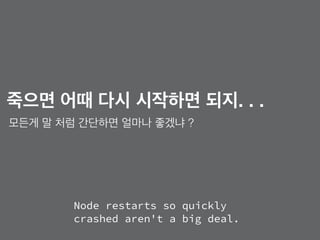 Node restarts so quickly
crashed aren't a big deal.
죽으면 어때 다시 시작하면 되지. . .
모든게 말 처럼 간단하면 얼마나 좋겠냐 ?
 
