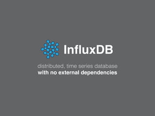 InﬂuxDB
distributed, time series database
with no external dependencies
 