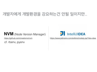 https://github.com/creationix/nvm
NVM (Node Version Manager)
https://www.jetbrains.com/editors/nodejs.jsp?ide=idea
cf. rbenv, pyenv
개발자에게 개발환경을 강요하는건 안될 일이지만..
 