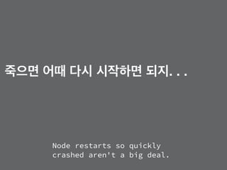Node restarts so quickly
crashed aren't a big deal.
죽으면 어때 다시 시작하면 되지. . .
 