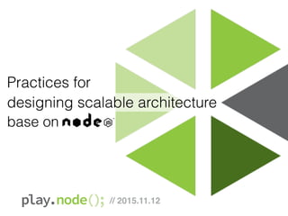 Practices for
designing scalable architecture
base on
// 2015.11.12
 