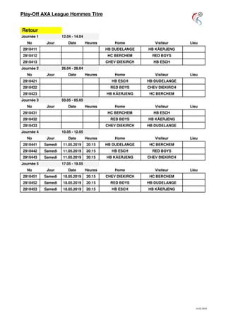 14.02.2019
Play-Off AXA League Hommes Titre
Retour
Journée 1 12.04 - 14.04
No Jour Date Heures Home Visiteur Lieu
2910411 HB DUDELANGE HB KÄERJENG
2910412 HC BERCHEM RED BOYS
2910413 CHEV DIEKIRCH HB ESCH
Journée 2 26.04 - 28.04
No Jour Date Heures Home Visiteur Lieu
2910421 HB ESCH HB DUDELANGE
2910422 RED BOYS CHEV DIEKIRCH
2910423 HB KÄERJENG HC BERCHEM
Journée 3 03.05 - 05.05
No Jour Date Heures Home Visiteur Lieu
2910431 HC BERCHEM HB ESCH
2910432 RED BOYS HB KÄERJENG
2910433 CHEV DIEKIRCH HB DUDELANGE
Journée 4 10.05 - 12.05
No Jour Date Heures Home Visiteur Lieu
2910441 Samedi 11.05.2019 20:15 HB DUDELANGE HC BERCHEM
2910442 Samedi 11.05.2019 20:15 HB ESCH RED BOYS
2910443 Samedi 11.05.2019 20:15 HB KÄERJENG CHEV DIEKIRCH
Journée 5 17.05 - 19.05
No Jour Date Heures Home Visiteur Lieu
2910451 Samedi 18.05.2019 20:15 CHEV DIEKIRCH HC BERCHEM
2910452 Samedi 18.05.2019 20:15 RED BOYS HB DUDELANGE
2910453 Samedi 18.05.2019 20:15 HB ESCH HB KÄERJENG
 